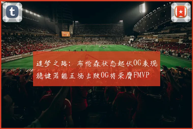 追梦之路：布伦森状态起伏OG表现稳健若能五场击败OG将荣膺FMVP