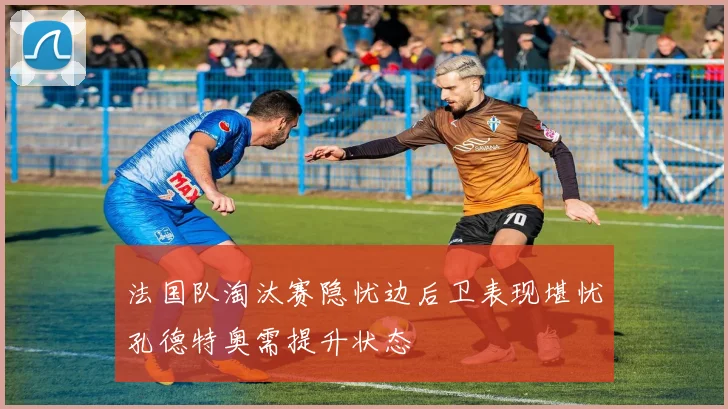 法国队淘汰赛隐忧边后卫表现堪忧孔德特奥需提升状态