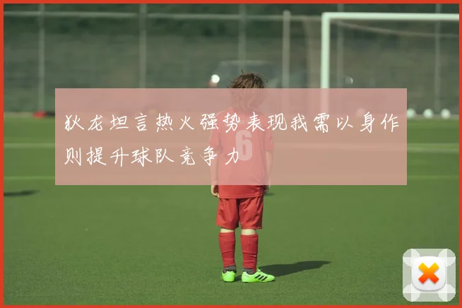 狄龙坦言热火强势表现我需以身作则提升球队竞争力