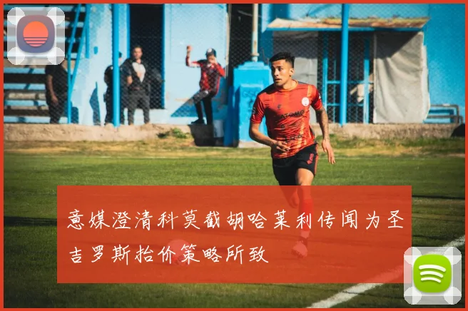 意媒澄清科莫截胡哈莱利传闻为圣吉罗斯抬价策略所致