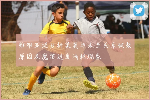 维维亚诺分析莱奥与米兰关系破裂原因及魔笛过度消耗现象