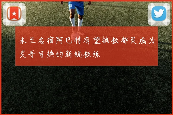 米兰名宿阿巴特有望执教都灵成为炙手可热的新锐教练