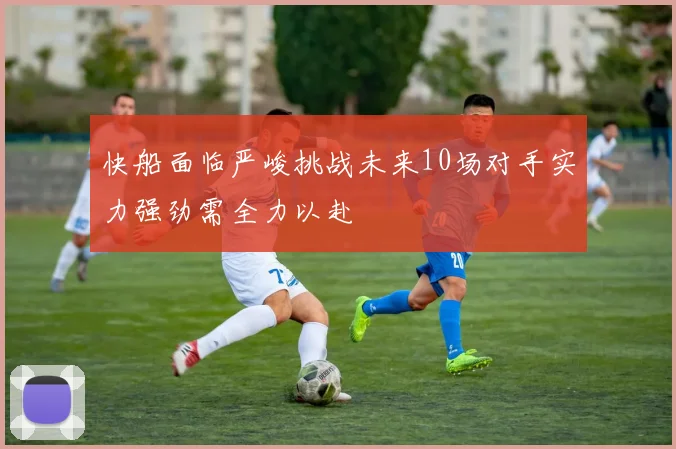 快船面临严峻挑战未来10场对手实力强劲需全力以赴