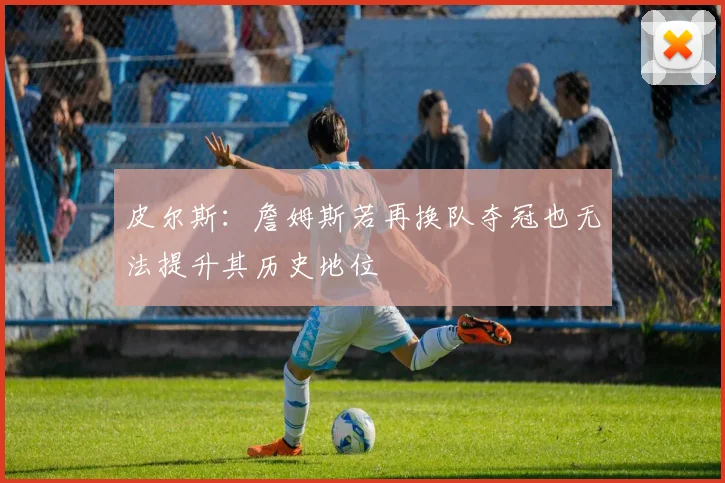 皮尔斯：詹姆斯若再换队夺冠也无法提升其历史地位