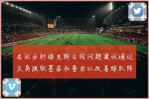 名记分析福克斯合同问题建议通过交易换取墨菲和普尔以改善球队阵容
