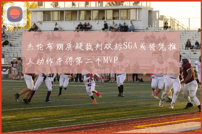 杰伦布朗质疑裁判双标SGA或将凭推人动作夺得第二个MVP