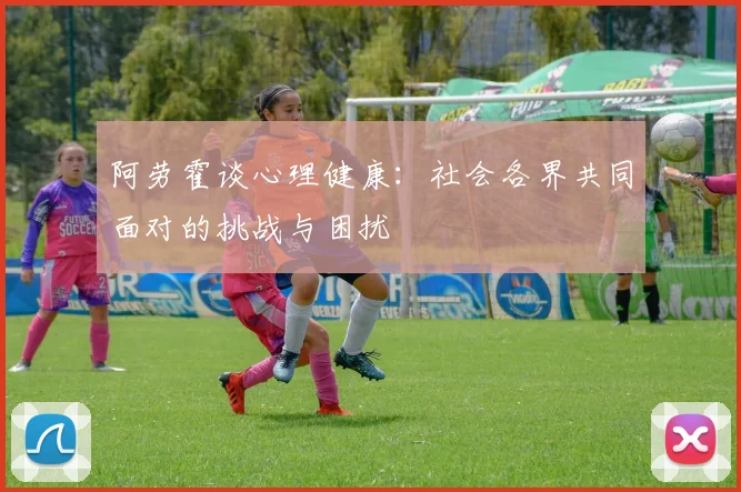 阿劳霍谈心理健康：社会各界共同面对的挑战与困扰