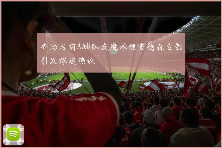 乔治与前AAU队友魔术理查德森合影引发球迷热议