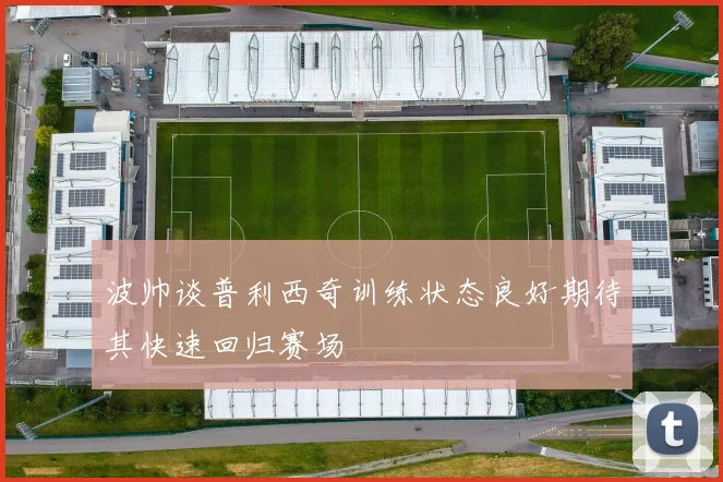 波帅谈普利西奇训练状态良好期待其快速回归赛场