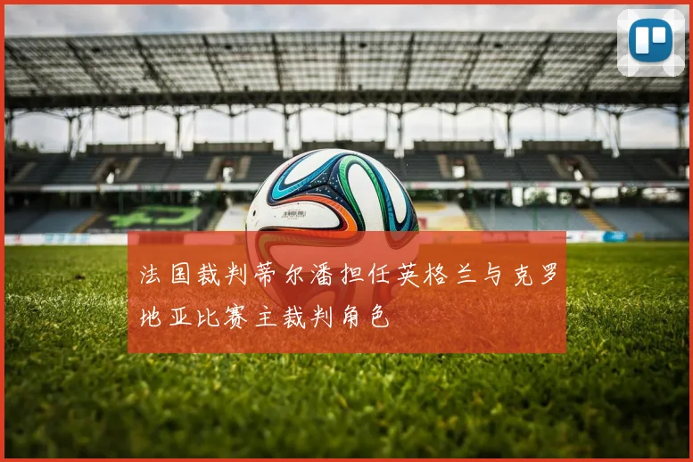 法国裁判蒂尔潘担任英格兰与克罗地亚比赛主裁判角色