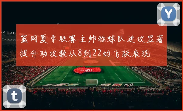 篮网夏季联赛主帅称球队进攻显著提升助攻数从8到22的飞跃表现