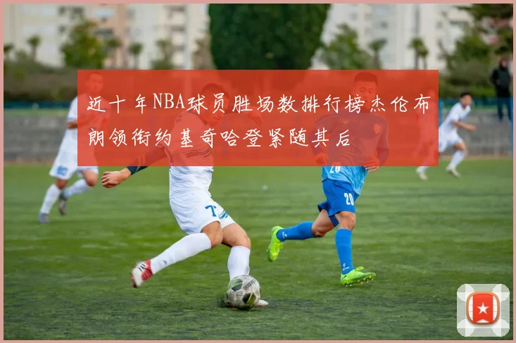 近十年NBA球员胜场数排行榜杰伦布朗领衔约基奇哈登紧随其后