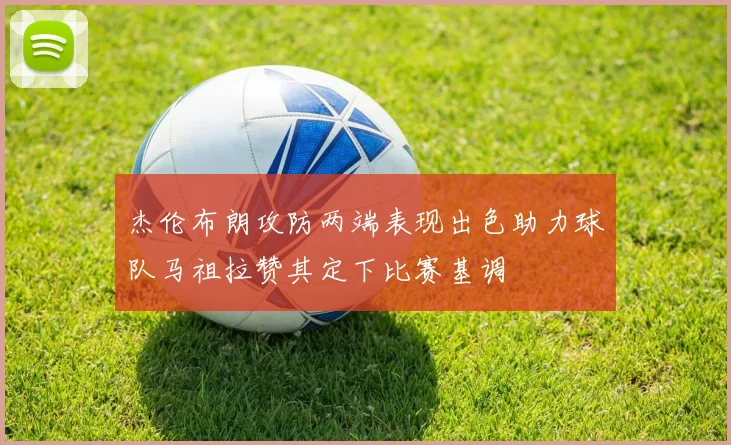 杰伦布朗攻防两端表现出色助力球队马祖拉赞其定下比赛基调
