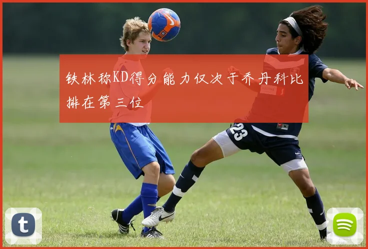 铁林称KD得分能力仅次于乔丹科比排在第三位