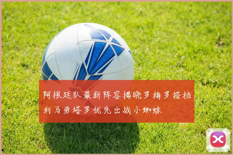 阿根廷队最新阵容揭晓罗梅罗搭档利马劳塔罗优先出战小蜘蛛