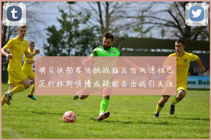 明日快船客场挑战猛龙伦纳德祖巴茨科林斯伤情成疑能否出战引关注