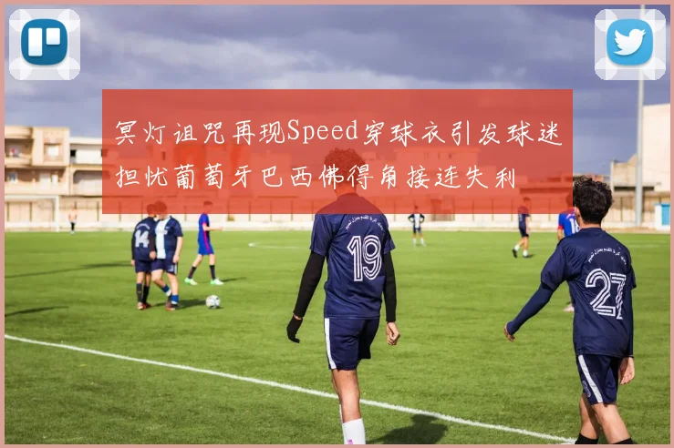 冥灯诅咒再现Speed穿球衣引发球迷担忧葡萄牙巴西佛得角接连失利