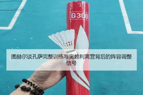 图赫尔谈孔萨完整训练与奥赖利离营背后的阵容调整信号